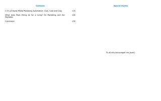 Contents                                       Special thanks

3 C’s of Social Media Marketing Automation: Cool, Cute and Crap.   119

What does Mark Etting do for a living? On Marketing and the        124
Marketer.

Conclusion                                                         130




                                                                         To all who encouraged me (ever).
 