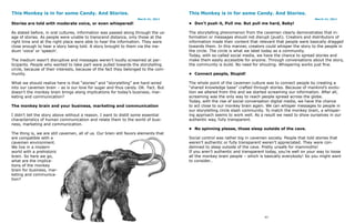 This Monkey is in for some Candy. And Stories.                                        This Monkey is in for some Candy. And Stories.
                                                                    March 21, 2011                                                                     March 21, 2011
Stories are told with moderate voice, or even whispered!                              • Don’t push it, Pull me. But pull me hard, Baby!

As stated before, in oral cultures, information was passed along through the us-      The storytelling phenomenon from the cavemen clearly demonstrates that in-
age of stories. As people were unable to transcend distance, only those at the        formation or messages should not disrupt (push). Creators and distributors of
right time and at the right place were able to hear the information. They were        information made their content that relevant that people were basically dragged
close enough to hear a story being told. A story brought to them via the me-          towards them. In this manner, creators could whisper the story to the people in
dium ‘voice’ or ‘speech’.                                                             the circle. The circle is what we label today as a community.
                                                                                      Today, with so-called social media, we have the chance to spread stories and
The medium wasn’t disruptive and messages weren’t loudly screamed at par-             make them easily accessible for anyone. Through conversations about the story,
ticipants. People who wanted to take part were pulled towards the storytelling        the community is build. No need for shouting. Whispering works just fine.
circle, because of their interests, because of the fact they belonged to the com-
munity.                                                                               • Connect people, Stupid!

What we should realize here is that “stories” and “storytelling” are hard-wired       The whole point of the cavemen culture was to connect people by creating a
into our cavemen brain – as is our love for sugar and thus candy. OK. Fact. But       “shared knowledge base” crafted through stories. Because of mankind’s evolu-
doesn’t the monkey brain brings along implications for today’s business, mar-         tion we altered from this and we started screaming our information. After all,
keting and communication?                                                             screaming was the only way to reach people spread across the globe.
                                                                                      Today, with the rise of social conversation digital media, we have the chance
The monkey brain and your business, marketing and communication                       to act close to our monkey brain again. We can whisper messages to people in
                                                                                      our storytelling circle slash community. To match the monkey brain, a whisper-
I didn’t tell the story above without a reason. I want to distill some essential      ing approach seems to work well. As a result we need to show ourselves in our
characteristics of human communication and relate them to the world of busi-          authentic way, fully transparent.
ness, marketing and communication.
                                                                                      • No spinning please, those sleep outside of the cave.
The thing is, we are still cavemen, all of us. Our brain still favors elements that
are compatible with a                                                                 Social control was rather big in cavemen society. People that told stories that
cavemen environment.                                                                  weren’t authentic or fully transparent weren’t appreciated. They were con-
We live in a modern                                                                   demned to sleep outside of the cave. Pretty unsafe for mammoths!
world with a prehistoric                                                              If you aren’t authentic and transparent today, you’re well on your way to loose
brain. So here we go,                                                                 all the monkey brain people – which is basically everybody! So you might want
what are the implica-                                                                 to consider…
tions of the monkey
brain for business, mar-
keting and communica-
tion?




                                         92                                                                                  93
 