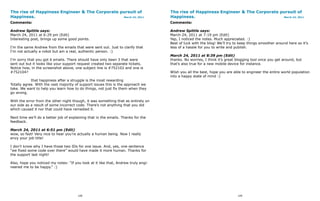 The rise of Happiness Engineer & The Corporate pursuit of                           The rise of Happiness Engineer & The Corporate pursuit of
Happiness.                                      March 24, 2011                      Happiness.                                      March 24, 2011

Comments:                                                                           Comments:

Andrew Spittle says:                                                                Andrew Spittle says:
March 24, 2011 at 6:29 pm (Edit)                                                    March 24, 2011 at 7:19 pm (Edit)
Interesting post, brings up some good points.                                       Yep, I noticed the notes. Much appreciated. :)
                                                                                    Best of luck with the blog! We’ll try to keep things smoother around here so it’s
I’m the same Andrew from the emails that were sent out. Just to clarify that        less of a hassle for you to write and publish.
I’m not actually a robot but am a real, authentic person. :)
                                                                                    March 24, 2011 at 8:39 pm (Edit)
I’m sorry that you got 6 emails. There should have only been 3 that were            thanks. No worries, I think it’s great blogging tool once you get around, but
sent out but it looks like your support request created two separate tickets.       that’s also true for a new mobile device for instance.
Notice how, in the screenshot above, one subject line is #752102 and one is
#752104?                                                                            WIsh you all the best, hope you are able to engineer the entire world population
                                                                                    into a happy state of mind :)
            that happiness after a struggle is the most rewarding
Totally agree. With the vast majority of support issues this is the approach we
take. We want to help you learn how to do things, not just fix them when they
go wrong.

With the error from the other night though, it was something that as entirely on
our side as a result of some incorrect code. There’s not anything that you did
which caused it nor that could have remedied it.

Next time we’ll do a better job of explaining that in the emails. Thanks for the
feedback.

March 24, 2011 at 6:51 pm (Edit)
wow, so fast! Very nice to hear you’re actually a human being. Now I really
envy your job title!

I don’t know why I have those two IDs for one issue. And, yes, one sentence
“we fixed some code over there” would have made it more human. Thanks for
the support last night!

Also, hope you noticed my notes: “If you look at it like that, Andrew truly engi-
neered me to be happy.” :)




                                       108                                                                                 109
 