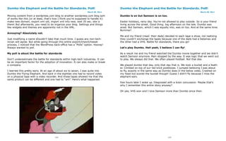 Dumbo the Elephant and the Battle for Standards. Poll!                               Dumbo the Elephant and the Battle for Standards. Poll!
                                                                   March 28, 2011                                                                      March 28, 2011

Moving content from a wordpress.com blog to another wordpress.com blog sort          Dumbo is on but Samson is on too.
of works like this (or at least, that’s how I think you’re supposed to handle it):
make new domain, export xml old, import xml into new, wait 20 sec, site is           Easter holidays, rainy day. You’re not allowed to play outside. So is your friend
there! But afterwards, you need to do organize your blog. Settings and things        living across the street. Good thing: big afternoon on the tele. Dumbo was
like widgets and themes are apparently not in the XML.                               aired. But Samson, which I was equally into, was on too. And at the same time.
                                                                                     Bummer!
Annoying? Absolutely not.
                                                                                     Me and my friend (read: their dads) decided to each tape a show, not realizing
Just modifying a name shouldn’t take that much time. I guess any non-tech-           they couldn’t exchange the tapes because one of the dads had a betamax and
nician will agree. But while going through this entire export/import/tweak-          the other had a VHS. Battle for standards, there you go!
process, I noticed that the WordPress back-office has a “Polls” option. Hooray!
Always wanted to poll.                                                               Let’s play Dumbo. Hell yeah, I believe I can fly!

My poll is about the battle for standards                                            As a result me and my friend watched the Dumbo movie together and we didn’t
                                                                                     watch Samson anymore. Rain stopped by the way. It was logic that we went out
Don’t underestimate the battle for standards within high-tech industries. It can     to play. We always did that. We often played football. Not that day.
be an important factor for the adoption of innovation. It can also make or break
a company.                                                                           We played dumbo that day, only that day that is. We took a bucket and a feath-
                                                                                     er. Climbed on top of our red brick postboxes. I jumped believing I was about
I learned this pretty early. At an age of about six to seven, I was quite into       to fly, exactly in the same way as Dumbo does in the below video. Crashed on
Dumbo the Flying Elephant. And back in the eighties one had to record video          my head but scored the bucket though! Guess I didn’t fly because I miss the
on a physical tape with a video recorder. And those tapes showed me that the         elephant ears.
same product can be different and one had to “win”. Here’s what happened.
                                                                                     Few hours later I woke up. Diagnosed with a brain concussion. Maybe that’s
                                                                                     why I remember this entire story anyway?

                                                                                     Oh yes, VHS won and I love Samson more than Dumbo since then.




                                        112                                                                                 113
 