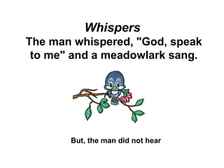 Whispers   The man whispered, &quot;God, speak to me&quot; and a meadowlark sang. But, the man did not hear   