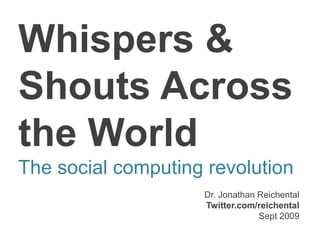 Whispers &
Shouts Across
the World
The social computing revolution
Dr. Jonathan Reichental
Twitter.com/reichental
Sept 2009
 