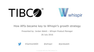 Presented by: Jordan Walsh – Whispir Product Manager
26 July 2016
How APIs became key to Whispir’s growth strategy
© Copyright 2000-2016 TIBCO Software Inc.
#GartnerAADI @whispir @jordwalsh
 