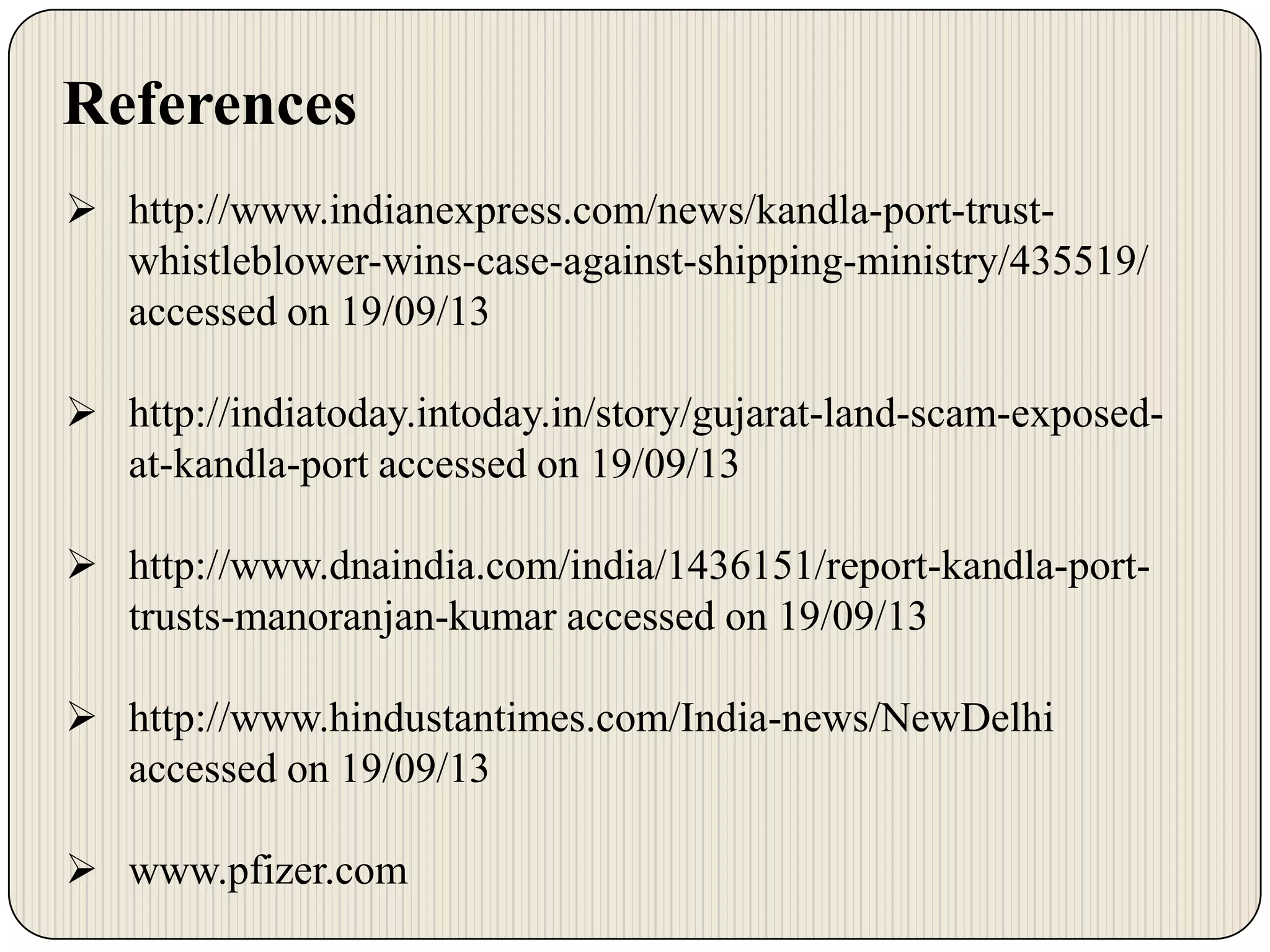 References
 http://www.indianexpress.com/news/kandla-port-trustwhistleblower-wins-case-against-shipping-ministry/435519/
accessed on 19/09/13
 http://indiatoday.intoday.in/story/gujarat-land-scam-exposedat-kandla-port accessed on 19/09/13
 http://www.dnaindia.com/india/1436151/report-kandla-porttrusts-manoranjan-kumar accessed on 19/09/13
 http://www.hindustantimes.com/India-news/NewDelhi
accessed on 19/09/13
 www.pfizer.com

 