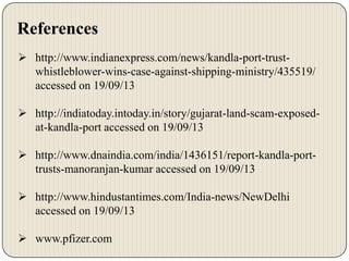 References
 http://www.indianexpress.com/news/kandla-port-trustwhistleblower-wins-case-against-shipping-ministry/435519/
accessed on 19/09/13
 http://indiatoday.intoday.in/story/gujarat-land-scam-exposedat-kandla-port accessed on 19/09/13
 http://www.dnaindia.com/india/1436151/report-kandla-porttrusts-manoranjan-kumar accessed on 19/09/13
 http://www.hindustantimes.com/India-news/NewDelhi
accessed on 19/09/13
 www.pfizer.com

 