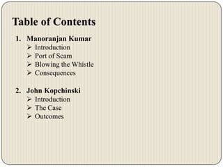 Table of Contents
1. Manoranjan Kumar
 Introduction
 Port of Scam
 Blowing the Whistle
 Consequences
2. John Kopchinski
 Introduction
 The Case
 Outcomes

 