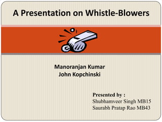 A Presentation on Whistle-Blowers

Manoranjan Kumar
John Kopchinski
Presented by :
Shubhamveer Singh MB15
Saurabh Pratap Rao MB43

 