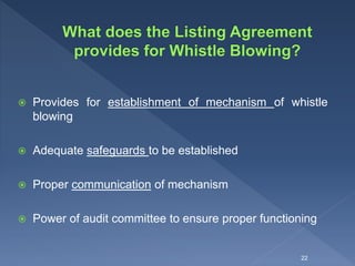  Provides for establishment of mechanism of whistle
blowing
 Adequate safeguards to be established
 Proper communication of mechanism
 Power of audit committee to ensure proper functioning
22
 