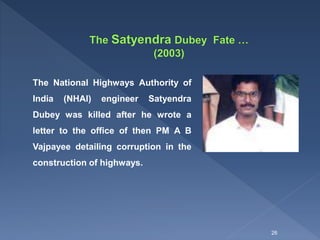 The National Highways Authority of
India (NHAI) engineer Satyendra
Dubey was killed after he wrote a
letter to the office of then PM A B
Vajpayee detailing corruption in the
construction of highways.
26
 