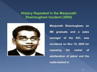 Manjunath Shanmugham, an
IIM graduate and a sales
manager of the IOC, was
murdered on Nov 19, 2005 for
exposing the racket of
adulteration of petrol and the
mafia behind it.
27
 