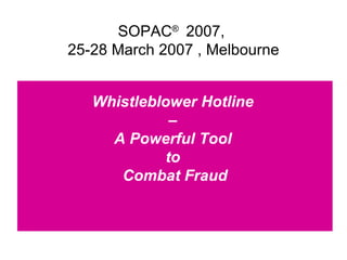 Whistleblower Hotline  –  A Powerful Tool  to  Combat Fraud SOPAC ®  2007,  25-28 March 2007 , Melbourne 