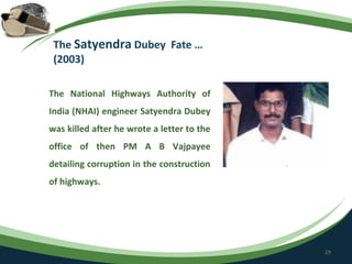 The Satyendra Dubey Fate …
 (2003)

The National Highways Authority of
India (NHAI) engineer Satyendra Dubey
was killed after he wrote a letter to the
office of then PM A B Vajpayee
detailing corruption in the construction
of highways.




                                            29
 