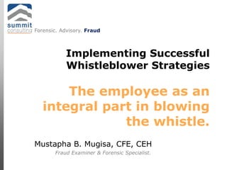 Fraud Examiner & Forensic Specialist.
Mustapha B. Mugisa, CFE, CEH
Implementing Successful
Whistleblower Strategies
The employee as an
integral part in blowing
the whistle.
Forensic. Advisory. Fraud
 