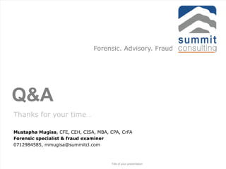 Q&A
Thanks for your time…
Mustapha Mugisa, CFE, CEH, CISA, MBA, CPA, CrFA
Forensic specialist & fraud examiner
0712984585, mmugisa@summitcl.com
Title of your presentation
Forensic. Advisory. Fraud
 