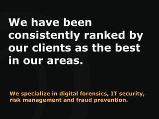 We have been
consistently ranked by
our clients as the best
in our areas.
We specialize in digital forensics, IT security,
risk management and fraud prevention.
 