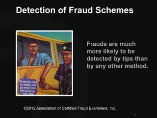 ©2012 Association of Certified Fraud Examiners, Inc.
3
Frauds are much
more likely to be
detected by tips than
by any other method.
Detection of Fraud Schemes
 