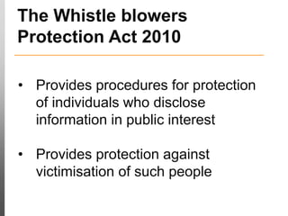• Provides procedures for protection
of individuals who disclose
information in public interest
• Provides protection against
victimisation of such people
The Whistle blowers
Protection Act 2010
 