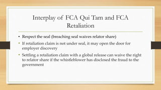Interplay of FCA Qui Tam and FCA
Retaliation
• Respect the seal (breaching seal waives relator share)
• If retaliation cla...