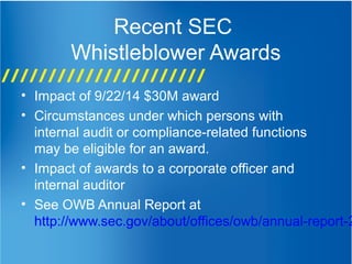 Recent SEC
Whistleblower Awards
• Impact of 9/22/14 $30M award
• Circumstances under which persons with
internal audit or compliance-related functions
may be eligible for an award.
• Impact of awards to a corporate officer and
internal auditor
• See OWB Annual Report at
http://www.sec.gov/about/offices/owb/annual-report-2
 