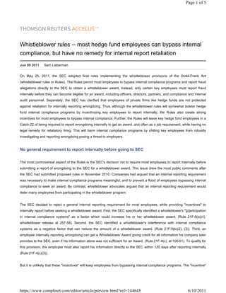 Page 1 of 5




Whistleblower rules -- most hedge fund employees can bypass internal
compliance, but have no remedy for internal report retaliation
Jun 09 2011     Sam Lieberman


On May 25, 2011, the SEC adopted final rules implementing the whistleblower provisions of the Dodd-Frank Act
(whistleblower rules or Rules). The Rules permit most employees to bypass internal compliance programs and report fraud
allegations directly to the SEC to obtain a whistleblower award. Instead, only certain key employees must report fraud
internally before they can become eligible for an award, including officers, directors, partners, and compliance and internal
audit personnel. Separately, the SEC has clarified that employees of private firms like hedge funds are not protected
against retaliation for internally reporting wrongdoing. Thus, although the whistleblower rules will somewhat bolster hedge
fund internal compliance programs by incentivizing key employees to report internally, the Rules also create strong
incentives for most employees to bypass internal compliance. Further, the Rules will leave key hedge fund employees in a
Catch-22 of being required to report wrongdoing internally to get an award, and often as a job requirement, while having no
legal remedy for retaliatory firing. This will harm internal compliance programs by chilling key employees from robustly
investigating and reporting wrongdoing posing a threat to employers.


No general requirement to report internally before going to SEC


The most controversial aspect of the Rules is the SEC's decision not to require most employees to report internally before
submitting a report of wrongdoing to the SEC for a whistleblower award. This issue drew the most public comments after
the SEC had submitted proposed rules in November 2010. Companies had argued that an internal reporting requirement
was necessary to make internal compliance programs meaningful, and to prevent a flood of employees bypassing internal
compliance to seek an award. By contrast, whistleblower advocates argued that an internal reporting requirement would
deter many employees from participating in the whistleblower program.


The SEC decided to reject a general internal reporting requirement for most employees, while providing "incentives" to
internally report before seeking a whistleblower award. First, the SEC specifically identified a whistleblower's "[p]articipation
in internal compliance systems" as a factor which could increase his or her whistleblower award. (Rule 21F-6(a)(4),
whistleblower release at 257-58). Second, the SEC identified a whistleblower's interference with internal compliance
systems as a negative factor that can reduce the amount of a whistleblower award. (Rule 21F-6(b)(2), (3)). Third, an
employee internally reporting wrongdoing can get a Whistleblower Award giving credit for all information his company later
provides to the SEC, even if his information alone was not sufficient for an Award. (Rule 21F-4(c), at 100-01). To qualify for
this provision, the employee must also report his information directly to the SEC within 120 days after reporting internally
(Rule 21F-4(c)(3)).


But it is unlikely that these "incentives" will keep employees from bypassing internal compliance programs. The "incentive"




https://www.complinet.com/editor/article/preview.html?ref=144645                                                    6/10/2011
 