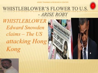 WHISTLEBLOWER’S FLOWER TO U.S.
- ARISE ROBY
WHISTLEBLOWER
Edward Snowden
claims – The US
attacking Hong
Kong
ARISE TRAINING & RESEARCH CENTER
 