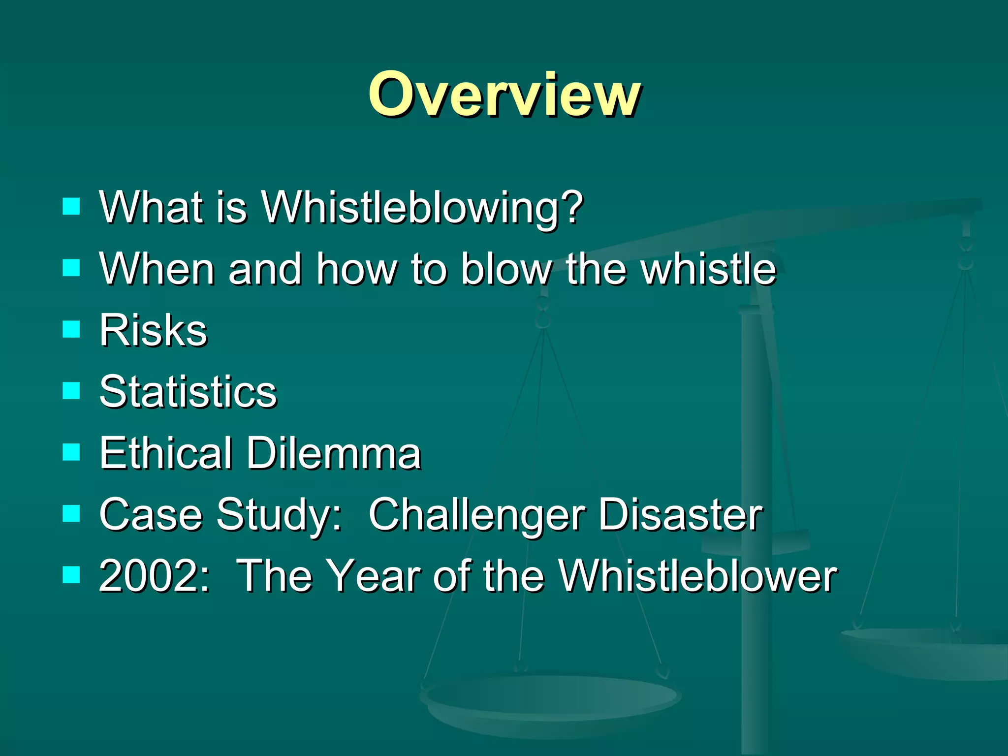 Overview What is Whistleblowing? When and how to blow the whistle Risks Statistics Ethical Dilemma Case Study:  Challenger Disaster 2002:  The Year of the Whistleblower 