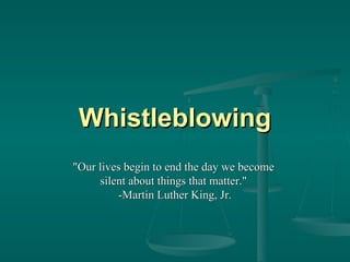 Whistleblowing &quot;Our lives begin to end the day we become  silent about things that matter.&quot;  -Martin Luther King, Jr. 