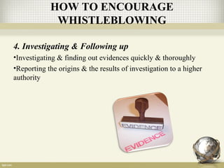 4. Investigating & Following up
•Investigating & finding out evidences quickly & thoroughly
•Reporting the origins & the results of investigation to a higher
authority
HOW TO ENCOURAGE
WHISTLEBLOWING
 
