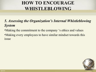 5. Assessing the Organization’s Internal Whistleblowing
System
•Making the commitment to the company ‘s ethics and values
•Making every employees to have similar mindset towards this
issue
HOW TO ENCOURAGE
WHISTLEBLOWING
 