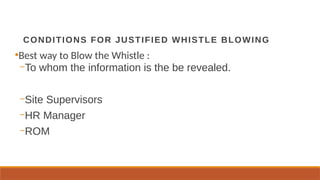 CONDITIONS FOR JUSTIFIED WHISTLE BLOWING
●
Best way to Blow the Whistle :
–To whom the information is the be revealed.
–Site Supervisors
–HR Manager
–ROM
 