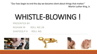 WHISTLE-BLOWING !
PRESENTED BY:
NISHAM M ROLL NO.28
SHAFEEQ P K ROLL NO.
"Our lives begin to end the day we become silent about things that matter.“
-Martin Luther King, Jr.
 