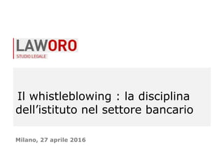 Il whistleblowing : la disciplina
dell’istituto nel settore bancario
Milano, 27 aprile 2016
 