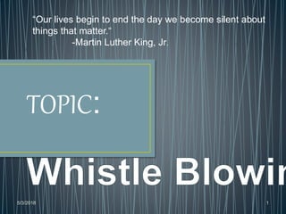 TOPIC:
“Our lives begin to end the day we become silent about
things that matter.“
-Martin Luther King, Jr.
5/3/2018 1
 