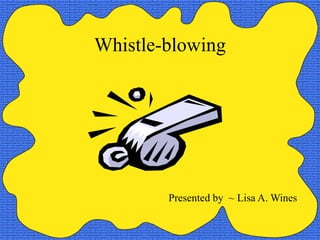 Whistle-blowing
Presented by ~ Lisa A. Wines
 