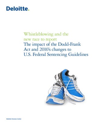 Whistleblowing and the
                           new race to report
                           The impact of the Dodd-Frank
                           Act and 2010’s changes to
                           U.S. Federal Sentencing Guidelines




Deloitte Forensic Center
 