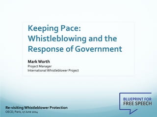 Keeping Pace:
Whistleblowing and the
Response of Government
MarkWorth
Project Manager
International Whistleblower Project
Re-visiting Whistleblower Protection
OECD, Paris, 17 June 2014
 