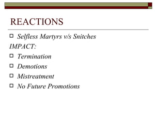 REACTIONS Selfless Martyrs v/s Snitches IMPACT: Termination  Demotions Mistreatment No Future Promotions 