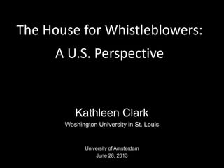 The House for Whistleblowers:
A U.S. Perspective
Kathleen Clark
Washington University in St. Louis
University of Amsterdam
June 28, 2013
 