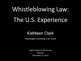 Whistleblowing Law:
The U.S. Experience
Kathleen Clark
Washington University in St. Louis
Higher School of Economics
Moscow
November 14, 2012
 