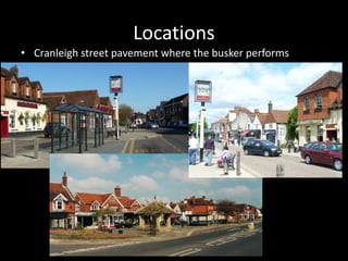 Locations
• Cranleigh street pavement where the busker performs
 