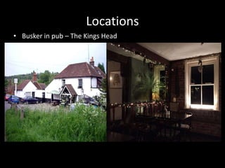 Locations
• Busker in pub – The Kings Head
 