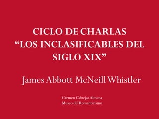JamesAbbott McNeillWhistler
Carmen CabrejasAlmena
Museo del Romanticismo
CICLO DE CHARLAS
“LOS INCLASIFICABLES DEL
SIGLO XIX”
 