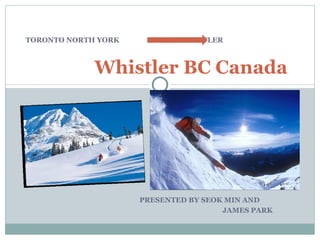 PRESENTED BY SEOK MIN AND JAMES PARK Whistler BC Canada TORONTO NORTH YORK  BC WHISTLER  