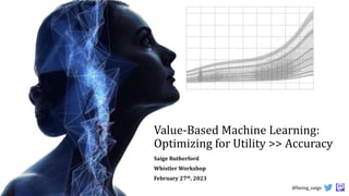 @being_saige
Value-Based Machine Learning:
Optimizing for Utility >> Accuracy
Saige Rutherford
Whistler Workshop
February 27th, 2023
 