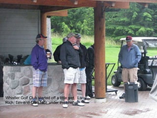 Whistler Golf Club started off a little wet.  Larry, Rich, Tim and Glen hide under the shelter 
