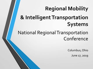 Regional Mobility
& IntelligentTransportation
Systems
National RegionalTransportation
Conference
Columbus, Ohio
June 17, 2019
 