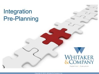 Copyright © 2013, Whitaker & Company, Inc.
Integration
Pre-Planning
 