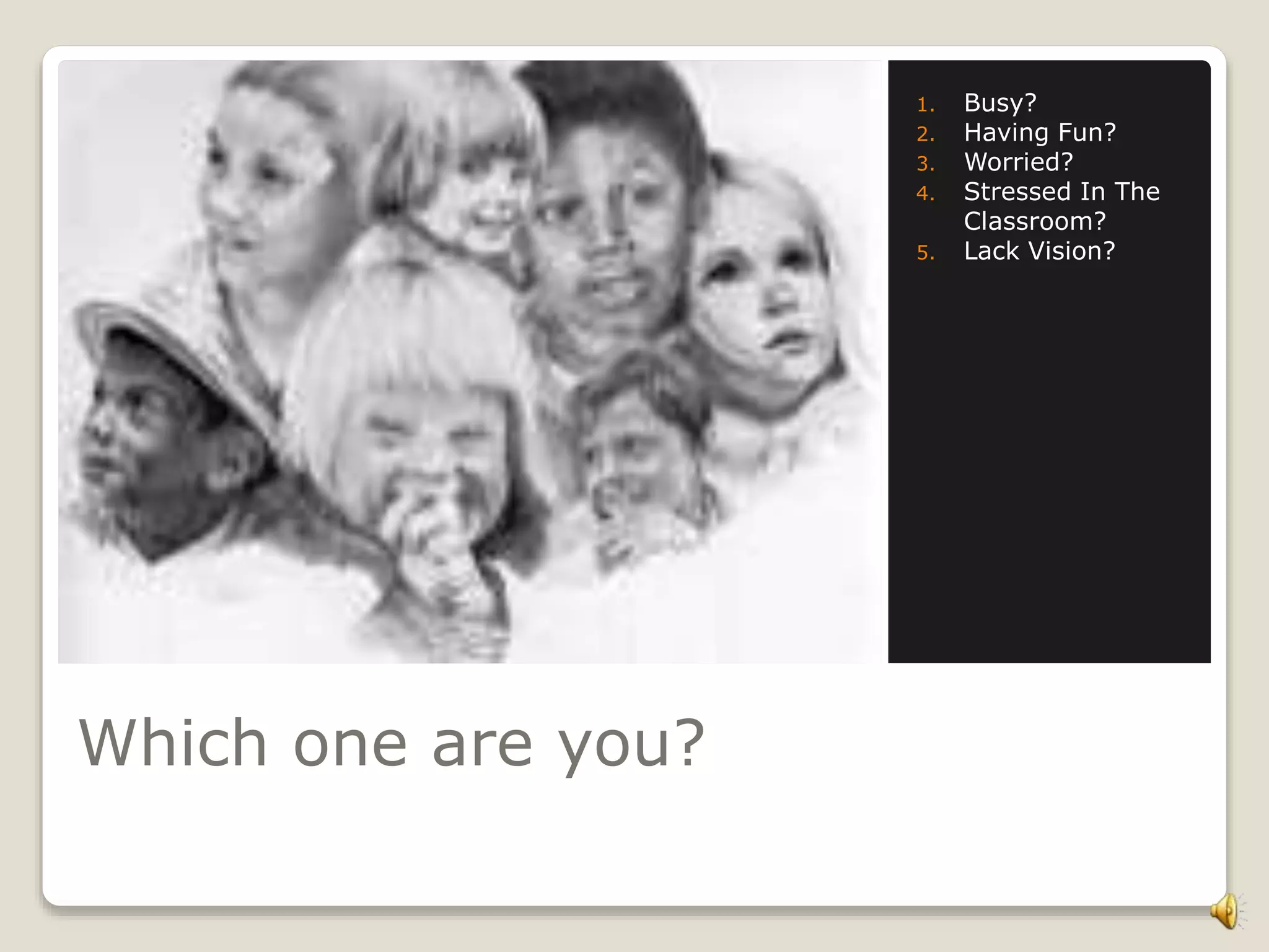 Which one are you?
1. Busy?
2. Having Fun?
3. Worried?
4. Stressed In The
Classroom?
5. Lack Vision?
 