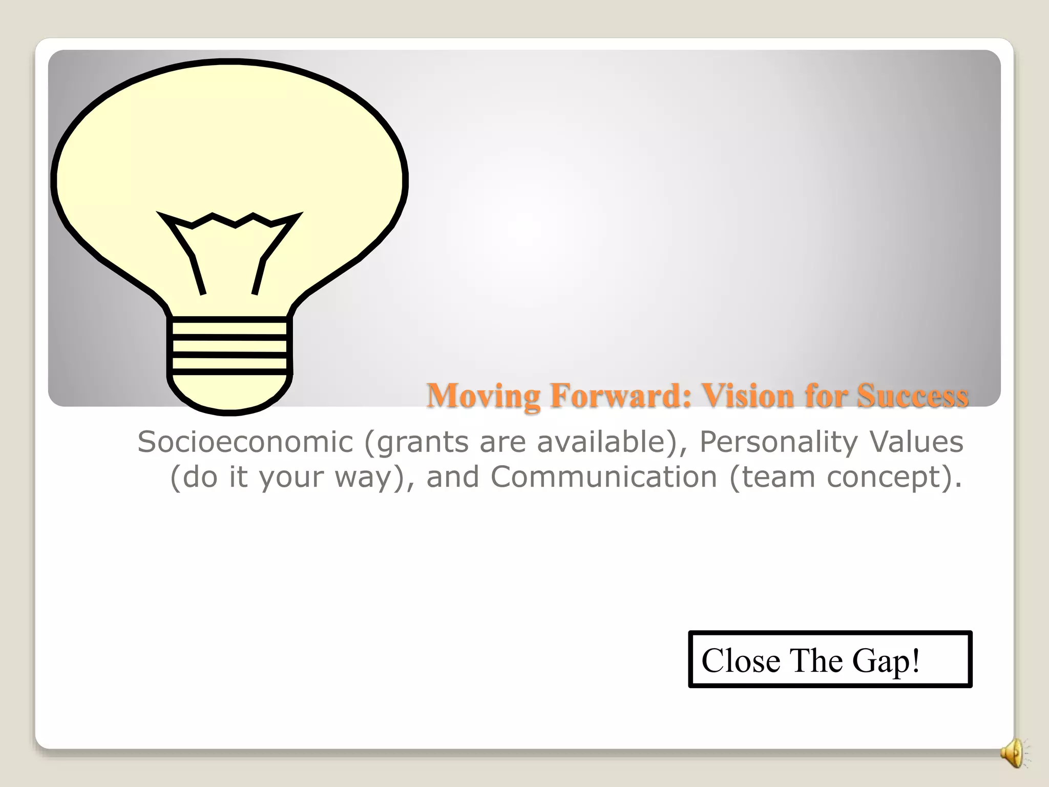 Moving Forward: Vision for Success
Socioeconomic (grants are available), Personality Values
(do it your way), and Communication (team concept).
Close The Gap!
 