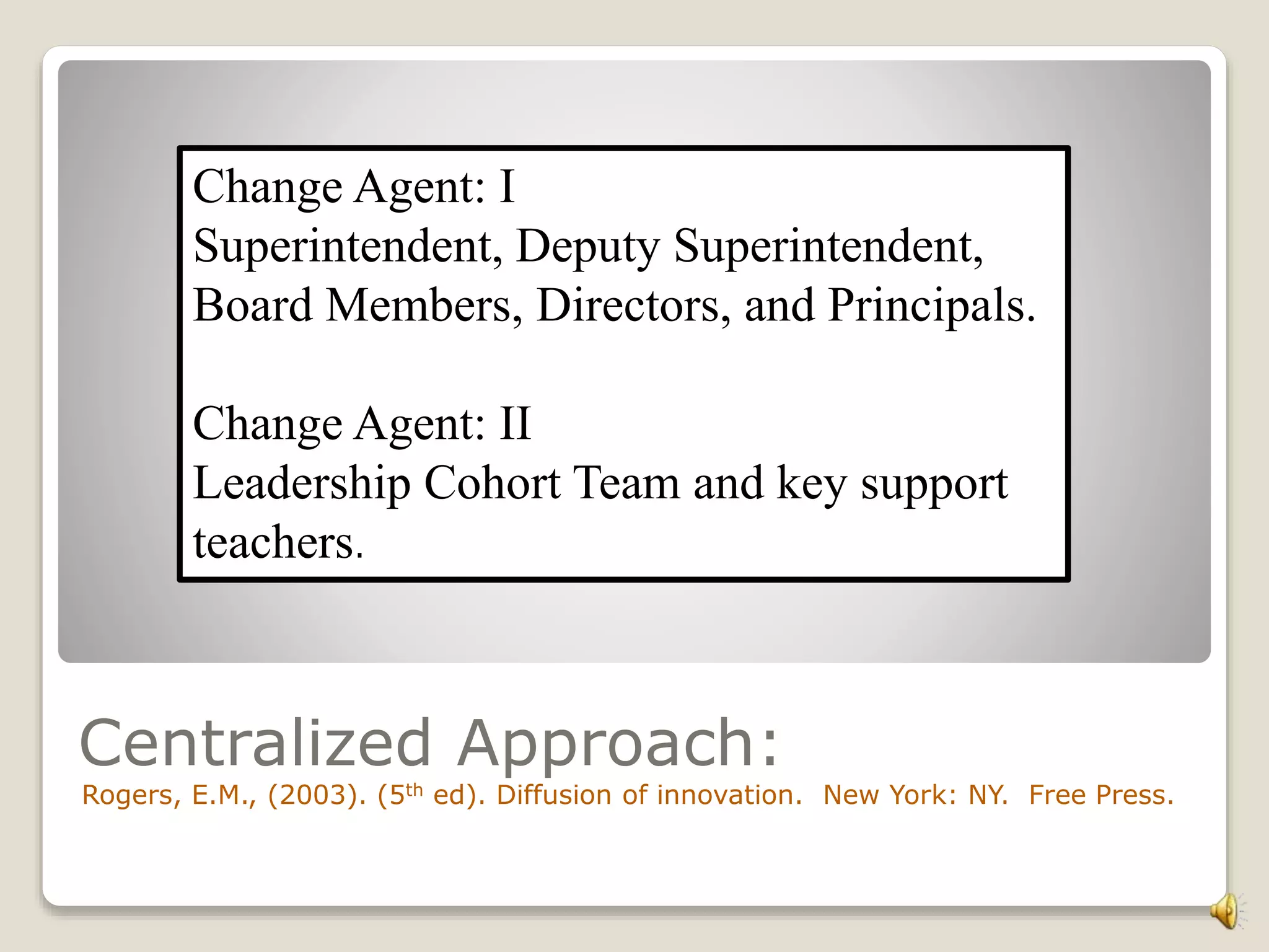 Centralized Approach:
Rogers, E.M., (2003). (5th ed). Diffusion of innovation. New York: NY. Free Press.
Change Agent: I
Superintendent, Deputy Superintendent,
Board Members, Directors, and Principals.
Change Agent: II
Leadership Cohort Team and key support
teachers.
 